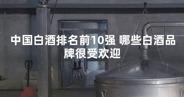 中国白酒排名前10强 哪些白酒品牌很受欢迎